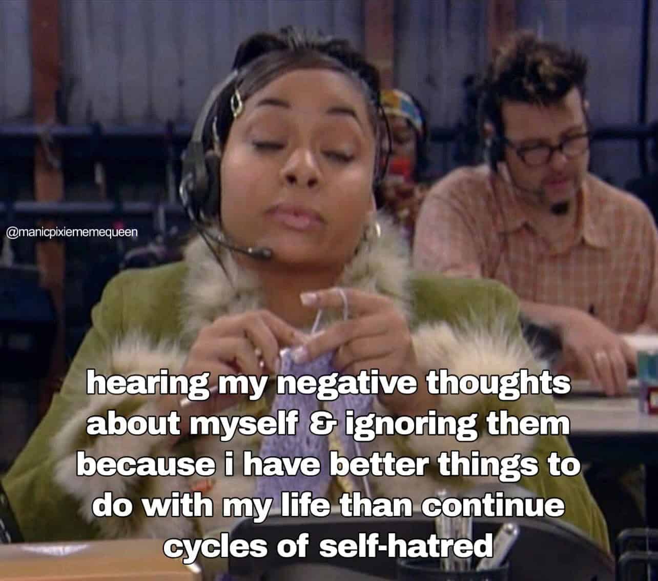 hearing my negative thoughts about myself & ignoring them because i have better things to do with my life than continue cycles of self-hatred