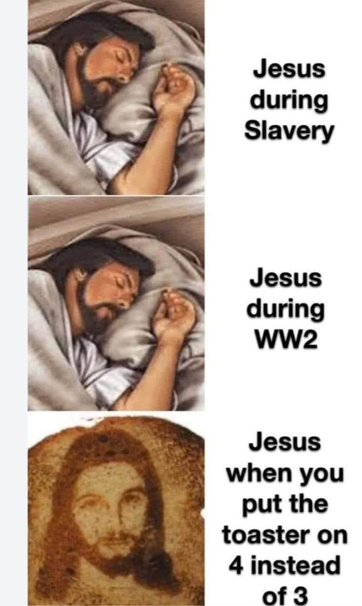 Jesus during Slavery Jesus during WW2 Jesus when you put the toaster on 4 instead of 3