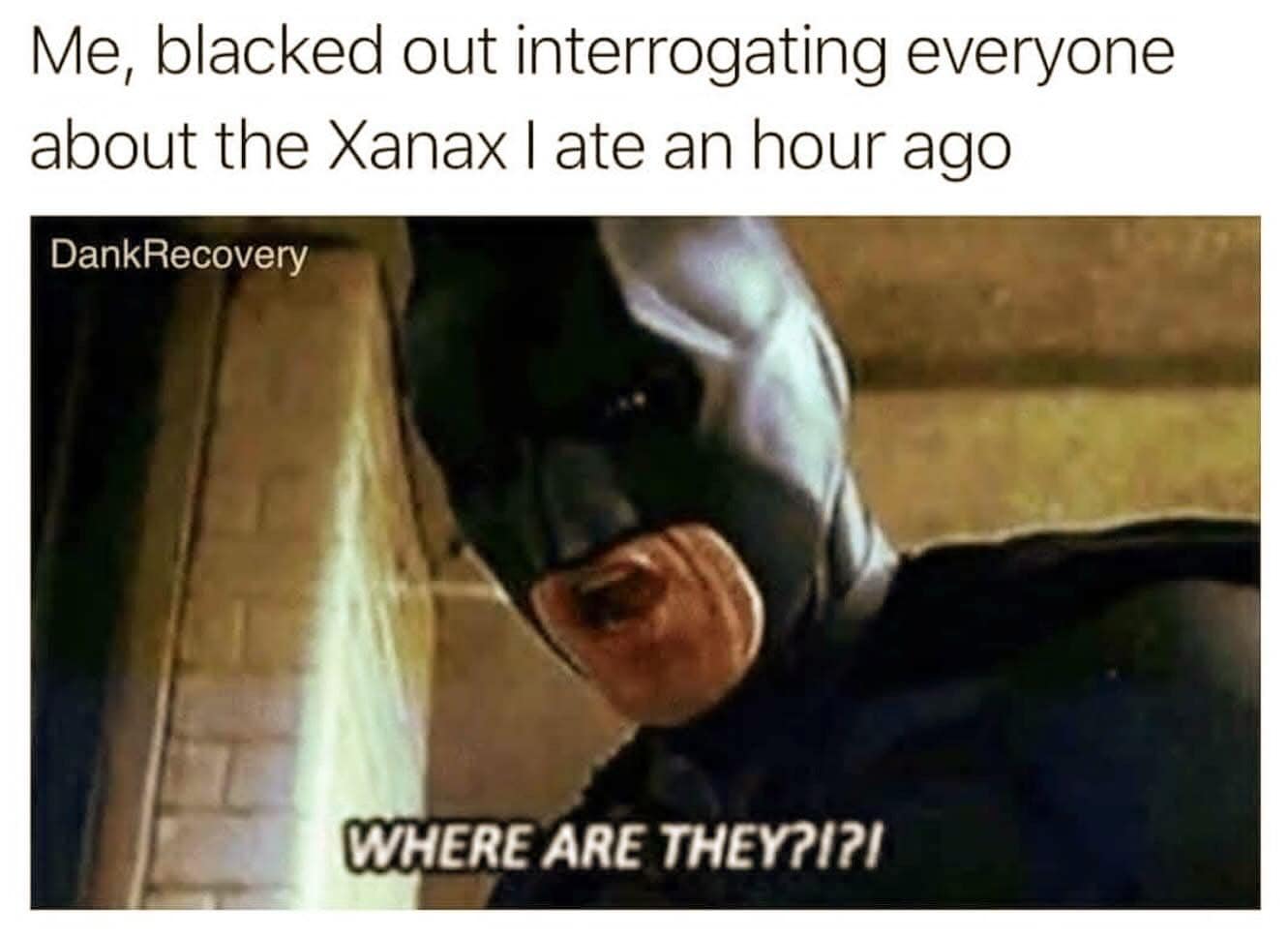 Me, blacked out interrogating everyone about the Xanax I ate an hour ago DankRecovery WHERE ARE THEY?I?!