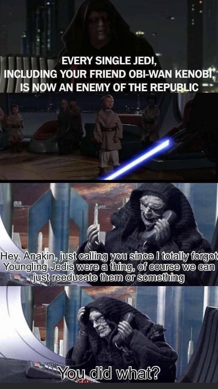 EVERY SINGLE JEDI, INCLUDING YOUR FRIEND OBI-WAN KENOBI, IS NOW AN ENEMY OF THE REPUBLIC Hey, Anakin, just calling you since I totally forgot Youngling Jedis were a thing, of course we can just reeducate them or something You did what?