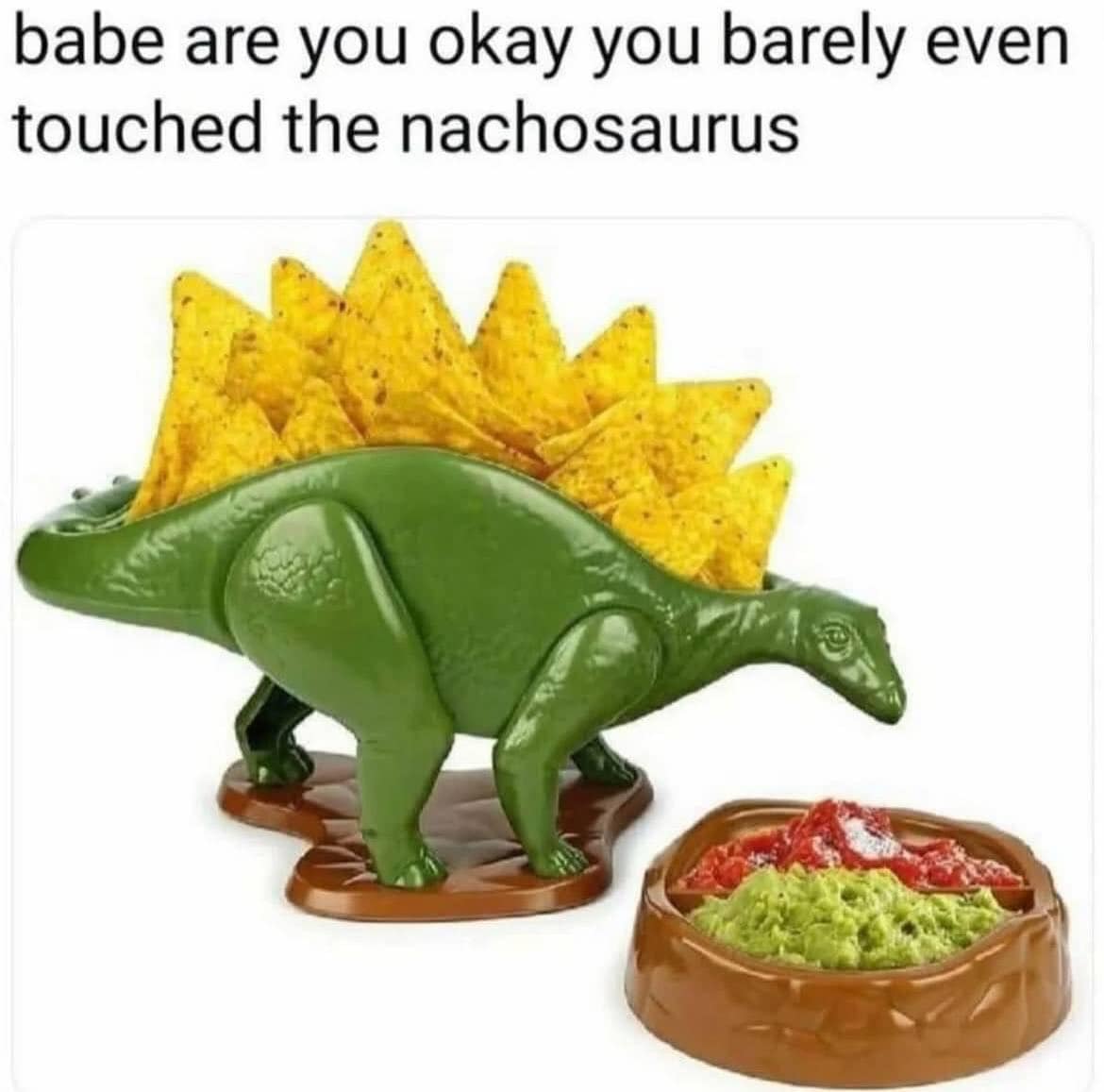 babe are you okay you barely even touched the nachosaurus で