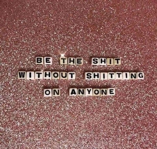 BE THE SHIT WITHOUT SHITTING ON ANYONE