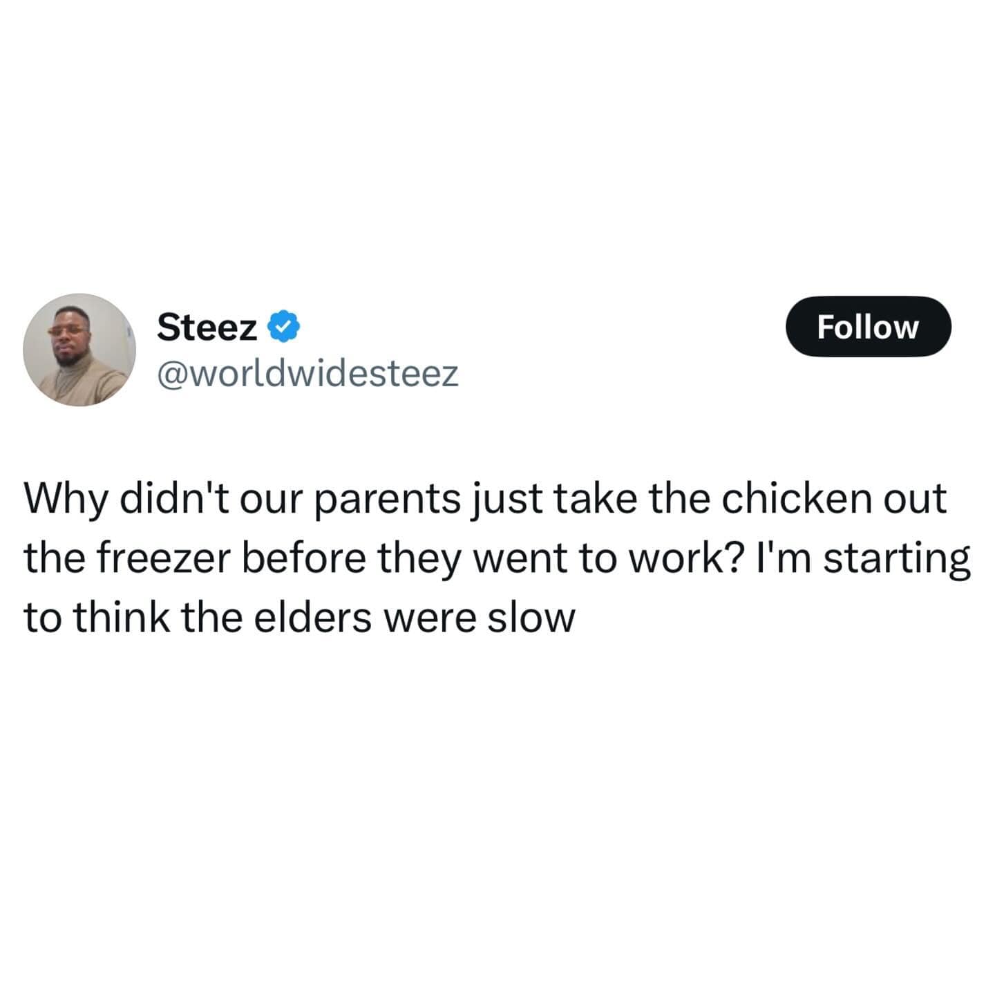 Steez @worldwidesteez Follow Why didn't our parents just take the chicken out the freezer before they went to work? I'm starting to think the elders were slow