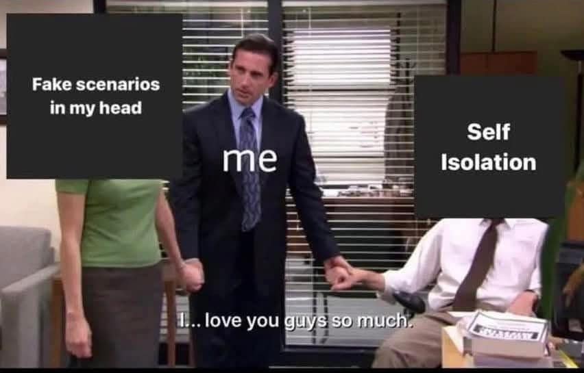 Fake scenarios in my head me Self Isolation .. love you guys so much.