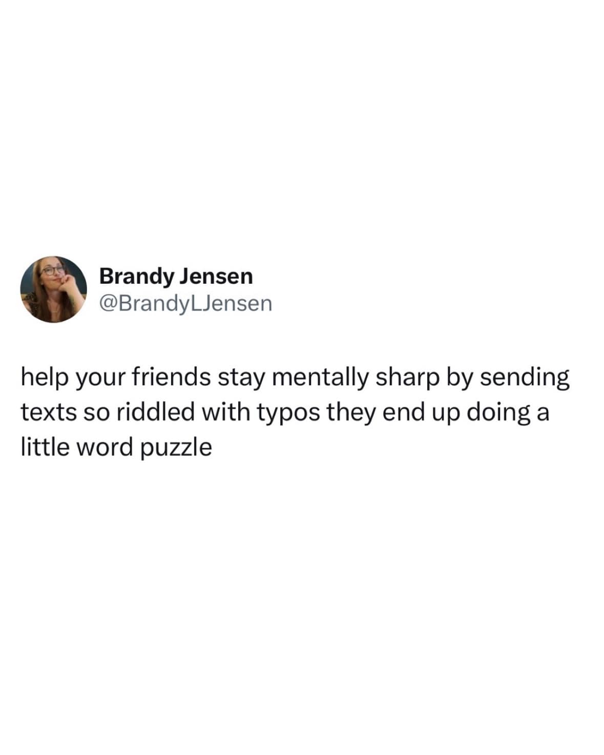 Brandy Jensen @BrandyLJensen help your friends stay mentally sharp by sending texts so riddled with typos they end up doing a little word puzzle