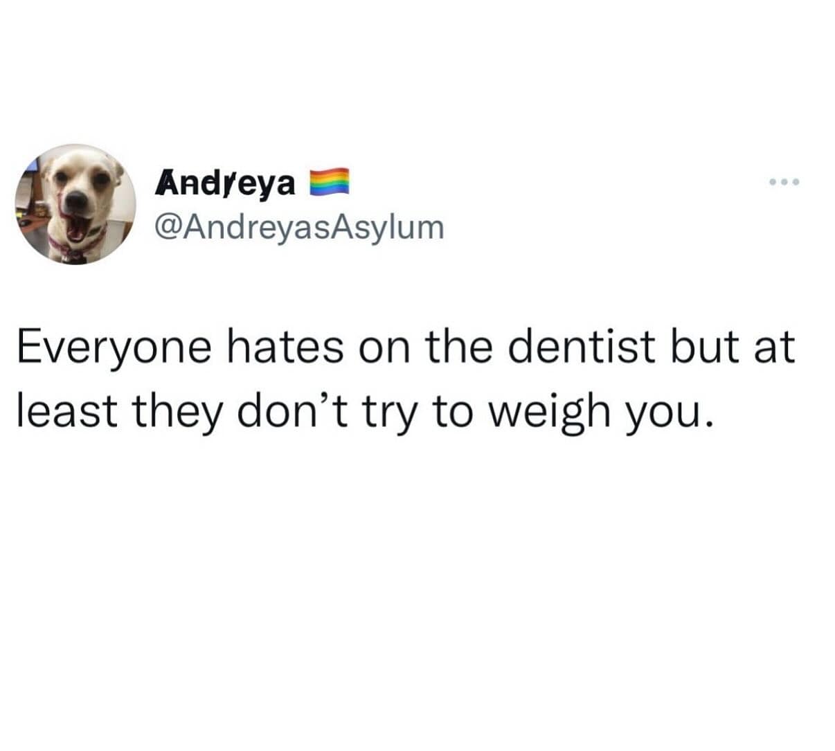 Andyeya @AndreyasAsylum Everyone hates on the dentist but at least they don't try to weigh you.