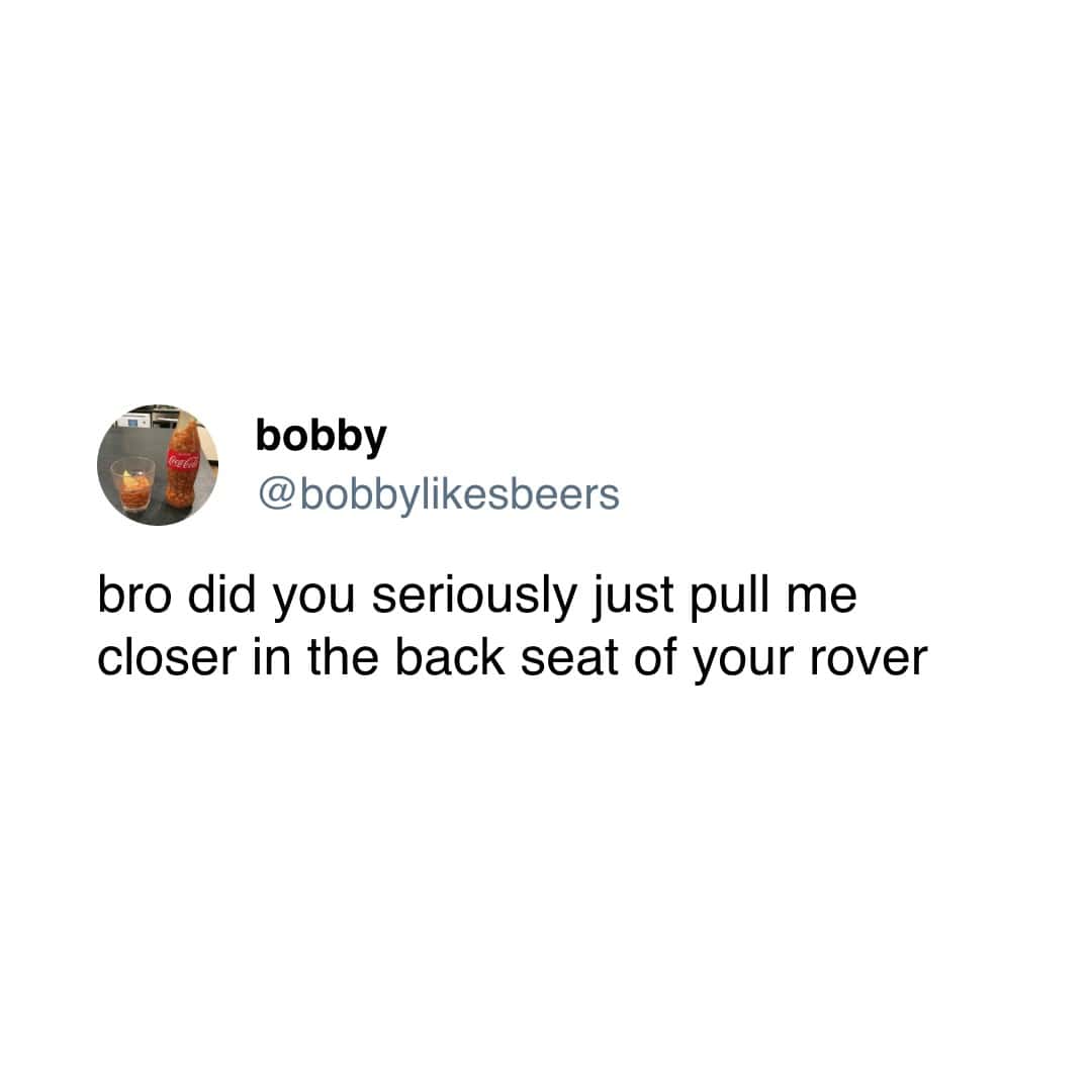 bobby @bobbylikesbeers bro did you seriously just pull me closer in the back seat of your rover