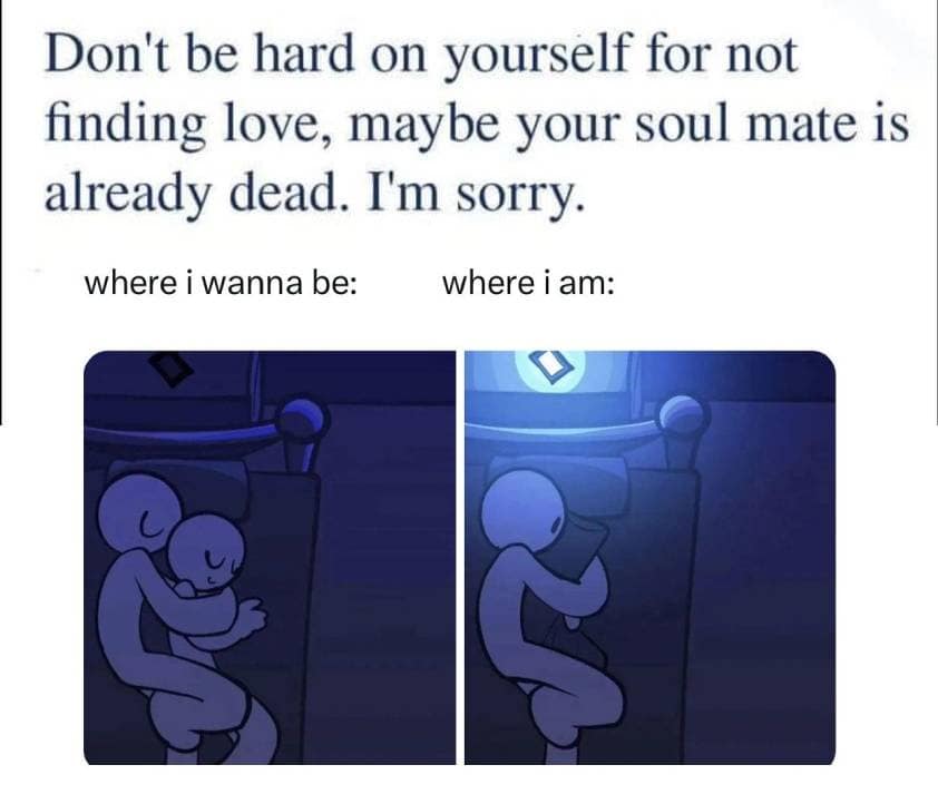 Don't be hard on yourself for not finding love, maybe your soul mate is already dead. I'm sorry. where i wanna be: where i am: