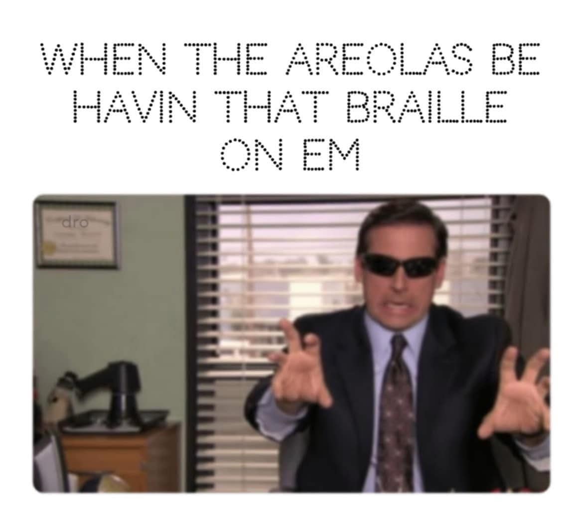 WHEN THE AREOLAS BE HAVIN THAT BRAILLE ON EM dro