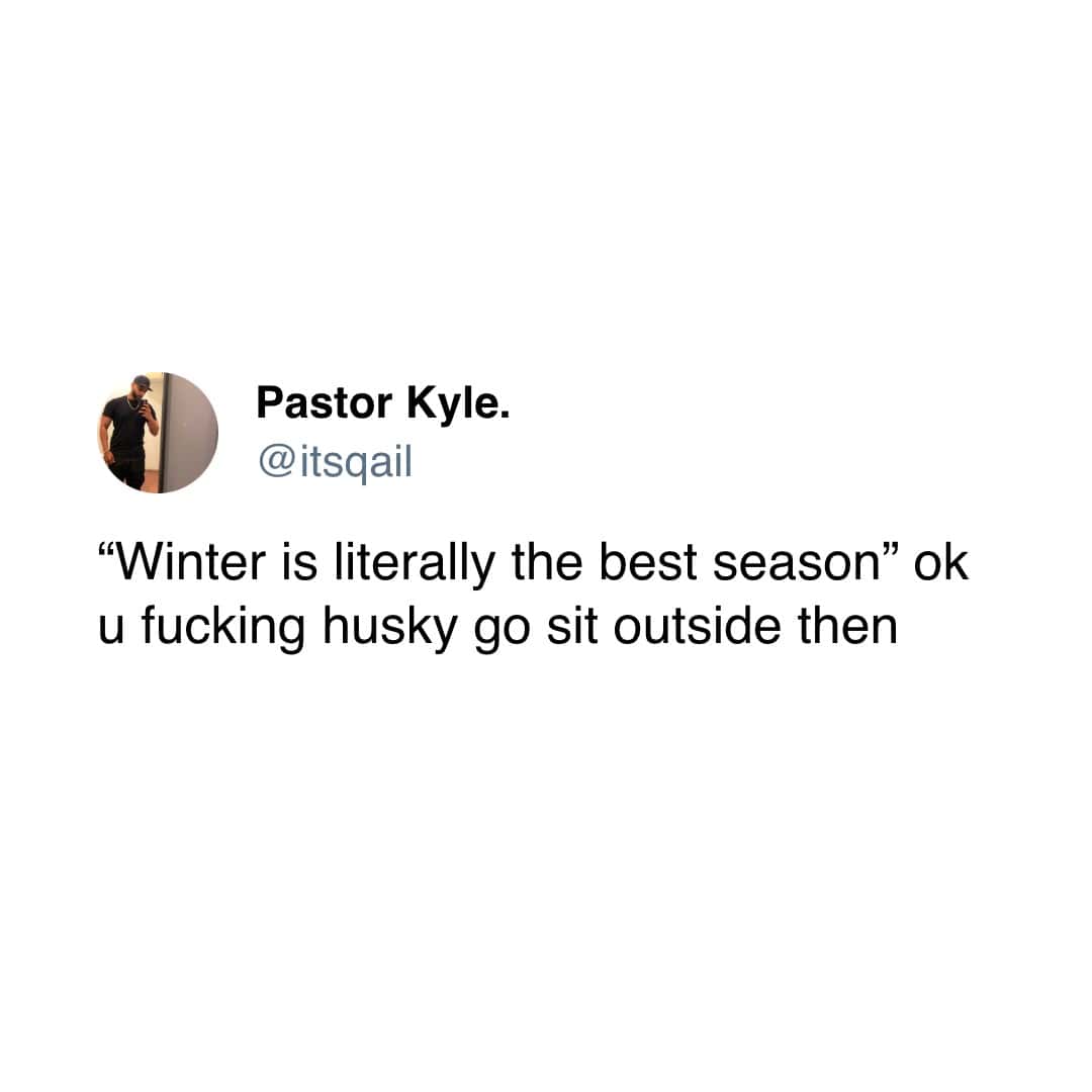 Pastor Kyle. @itsqail "Winter is literally the best season" ok u fucking husky go sit outside thenI don't want to make ""doctor's appointments''and "schedule a follow up."' I want to be coaxed gently into a crate and taken to the vet.