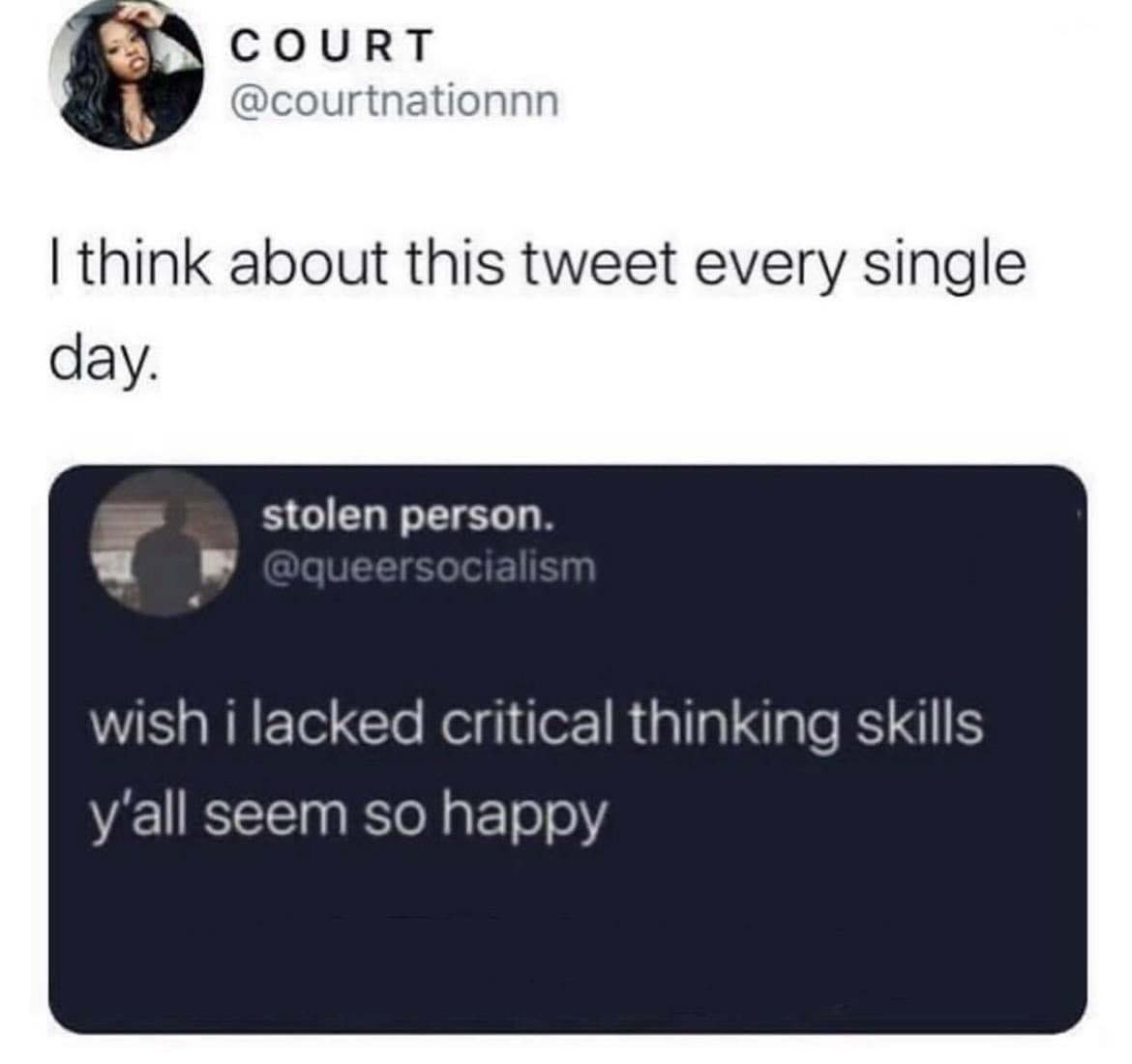 COURT @courtnationn I think about this tweet every single day. stolen person. @queersocialism wish i lacked critical thinking skills y'all seem so happy