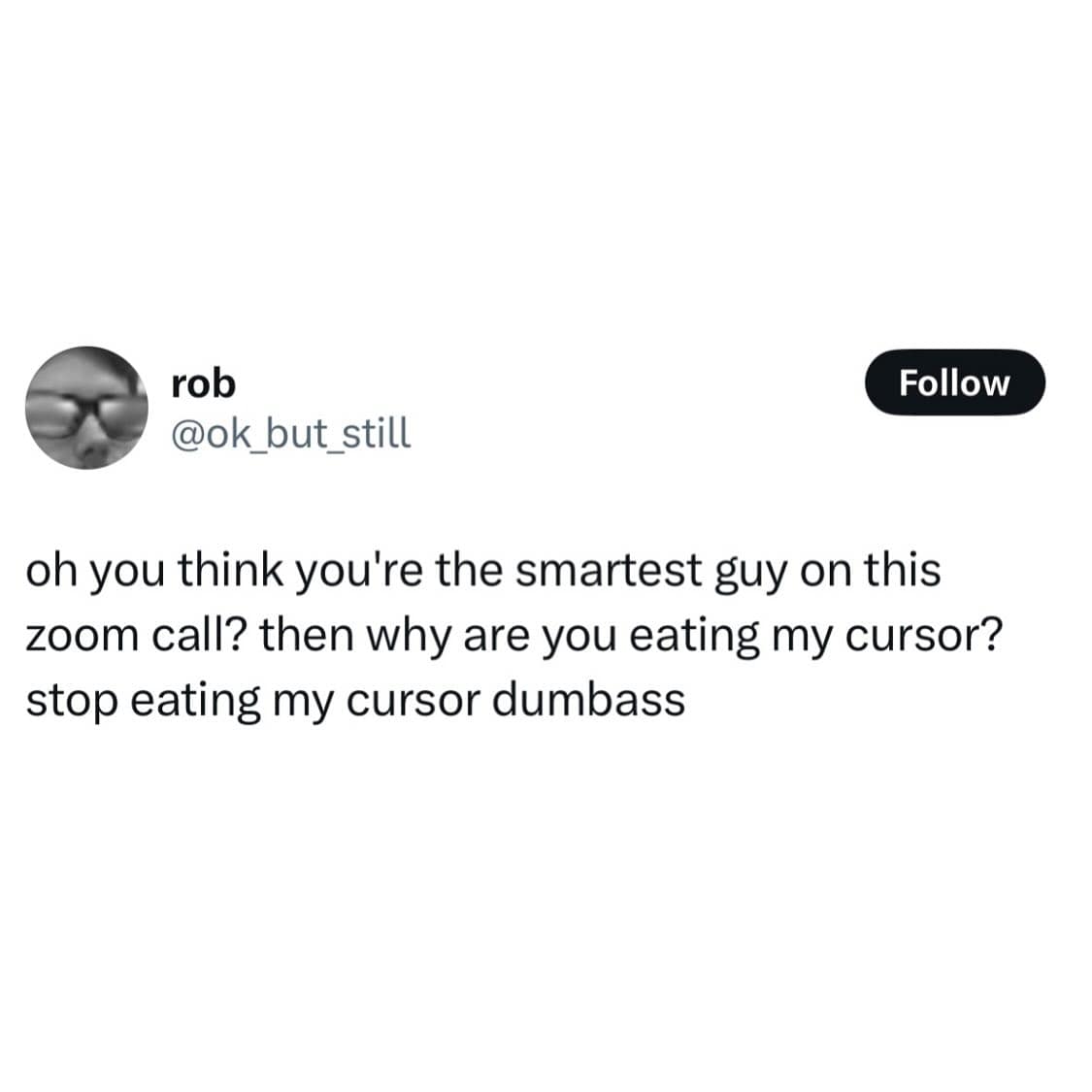rob @ok_but_still Follow oh you think you're the smartest guy on this zoom call? then why are you eating my cursor? stop eating my cursor dumbass