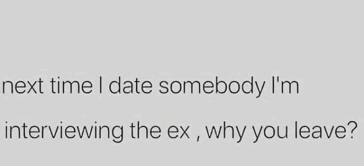 next time I date somebody I'm interviewing the ex, why you leave?