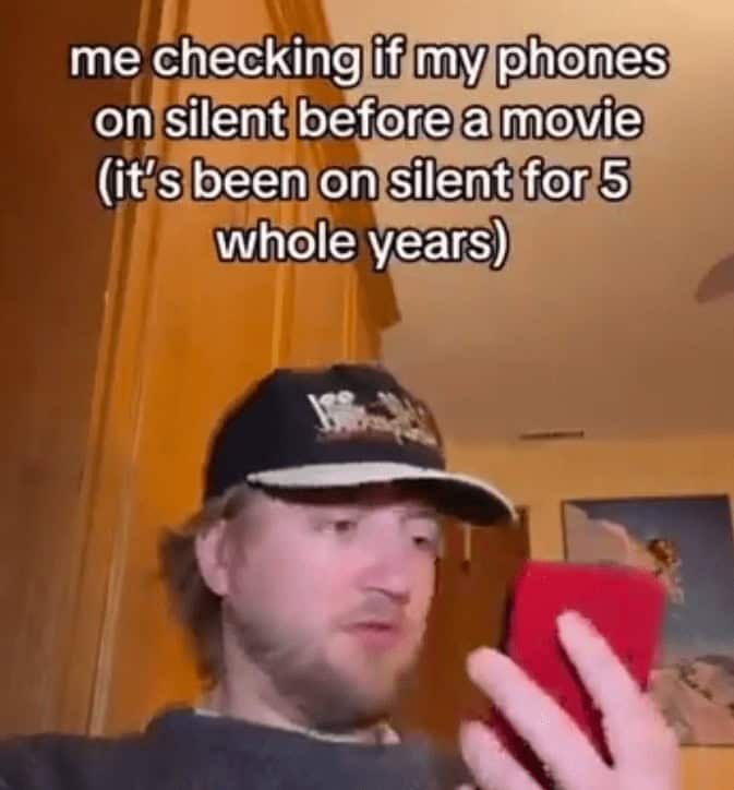 me checking if my phones on silent before a movie (it's been on silent for 5 whole years)