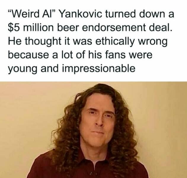 "Weird Al" Yankovic turned down a $5 million beer endorsement deal. He thought it was ethically wrong because a lot of his fans were young and impressionable