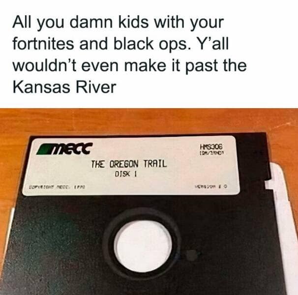 All you damn kids with your fortnites and black ops. Y'all wouldn't even make it past the Kansas River