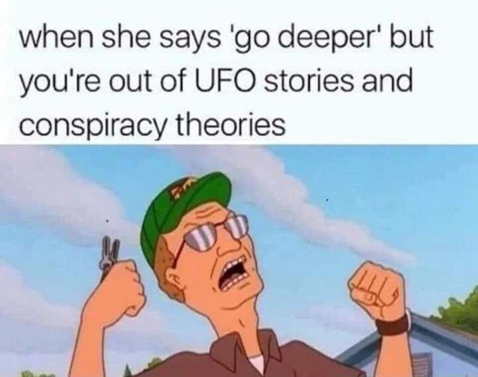 when she says 'go deeper' but you're out of UFO stories and conspiracy theories