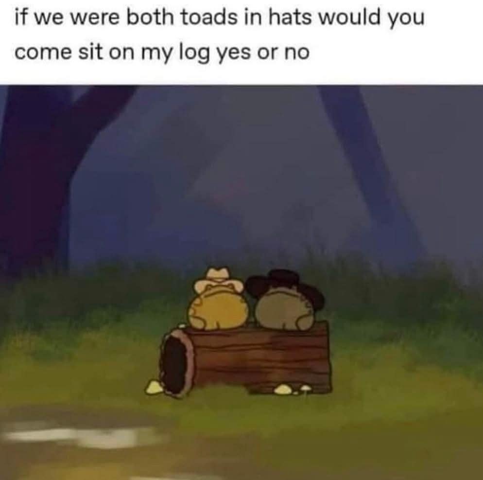 if we were both toads in hats would you come sit on my log yes or no