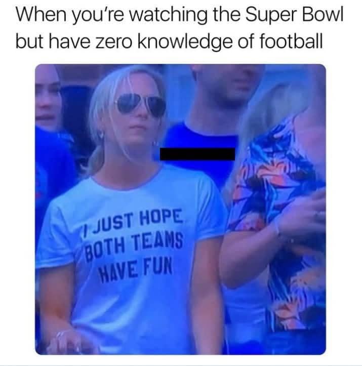 When you're watching the Super Bowl but have zero knowledge of football JUST HOPE BOTH TEAMS HAVE FUN