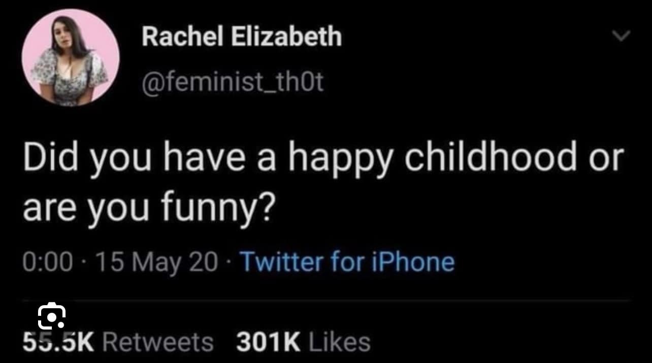 Rachel Elizabeth @feminist_thOt Did you have a happy childhood or are you funny? 0:00 • 15 May 20 • Twitter for iPhone 55.5K Retweets 301K Likes