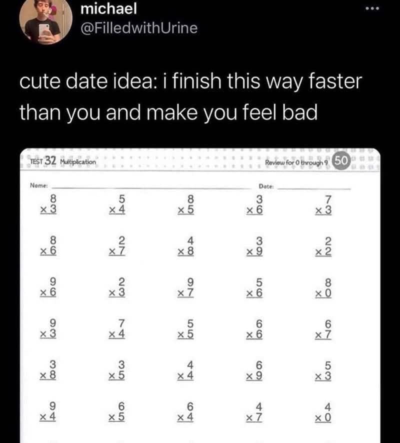 michael @FilledwithUrine cute date idea: i finish this way faster than you and make you feel bad TEST 32 Multipication Review for 0 through 9 50 Nome: Date: 3