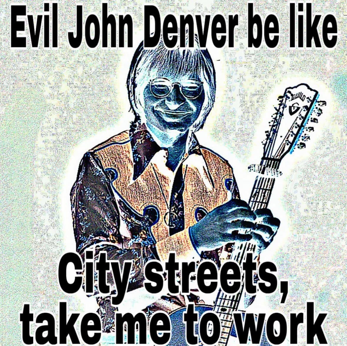 Evil John Denver be like City streets, take me to work