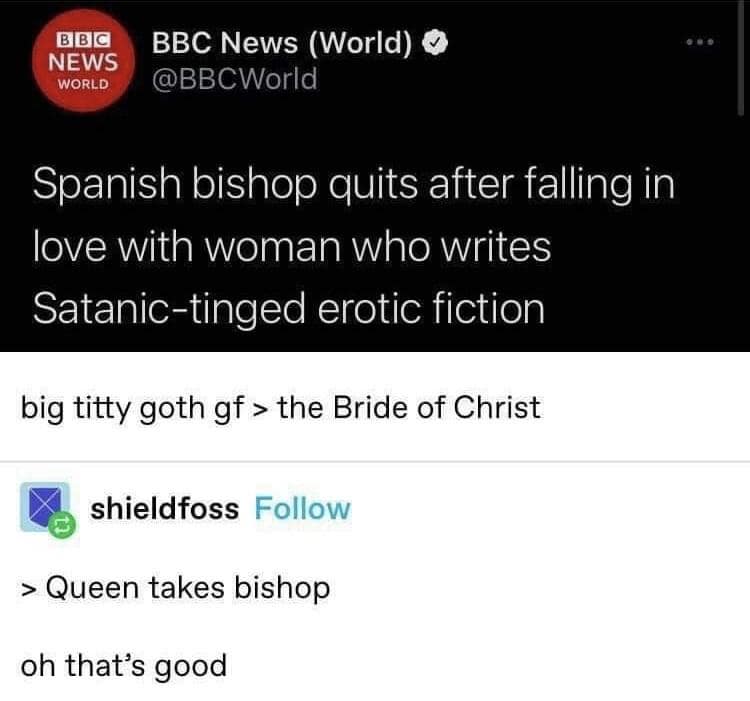 BIBIc NEWS WORLD BBC News (World) O @BBCWorld Spanish bishop quits after falling in love with woman who writes Satanic-tinged erotic fiction big titty goth gf > the Bride of Christ shieldfoss Follow > Queen takes bishop oh that's good
