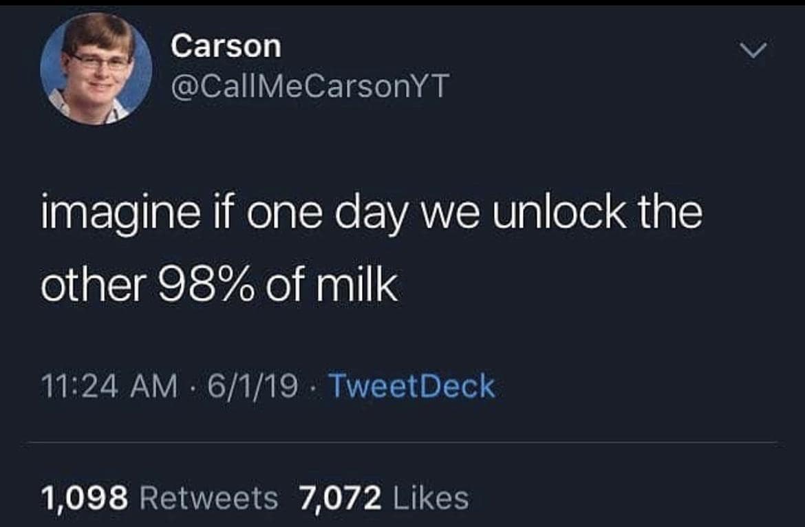 Carson @CallMeCarsonYT imagine if one day we unlock the other 98% of milk 11:24 AM • 6/1/19 • TweetDeck 1,098 Retweets 7,072 Likes