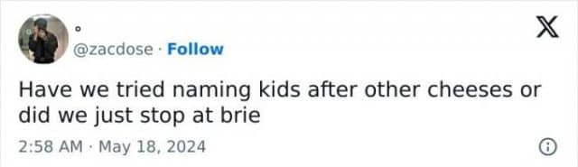 X @zacdose • Follow Have we tried naming kids after other cheeses or did we just stop at brie 2:58 AM • May 18, 2024