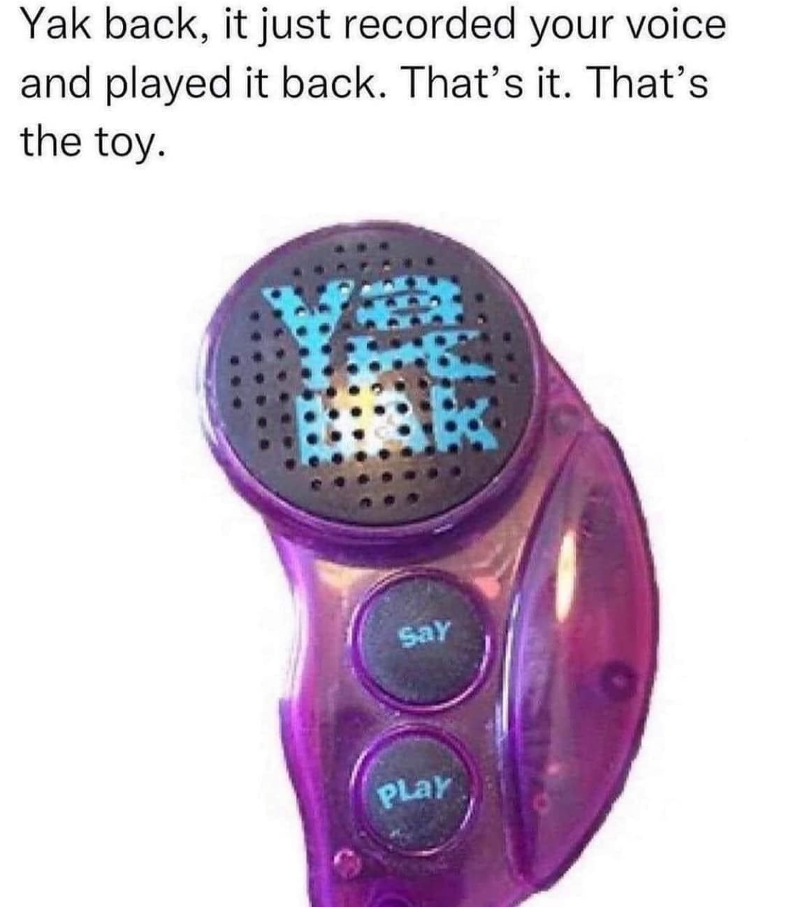 Yak back, it just recorded your voice and played it back. That's it. That's the toy. Y pLaY