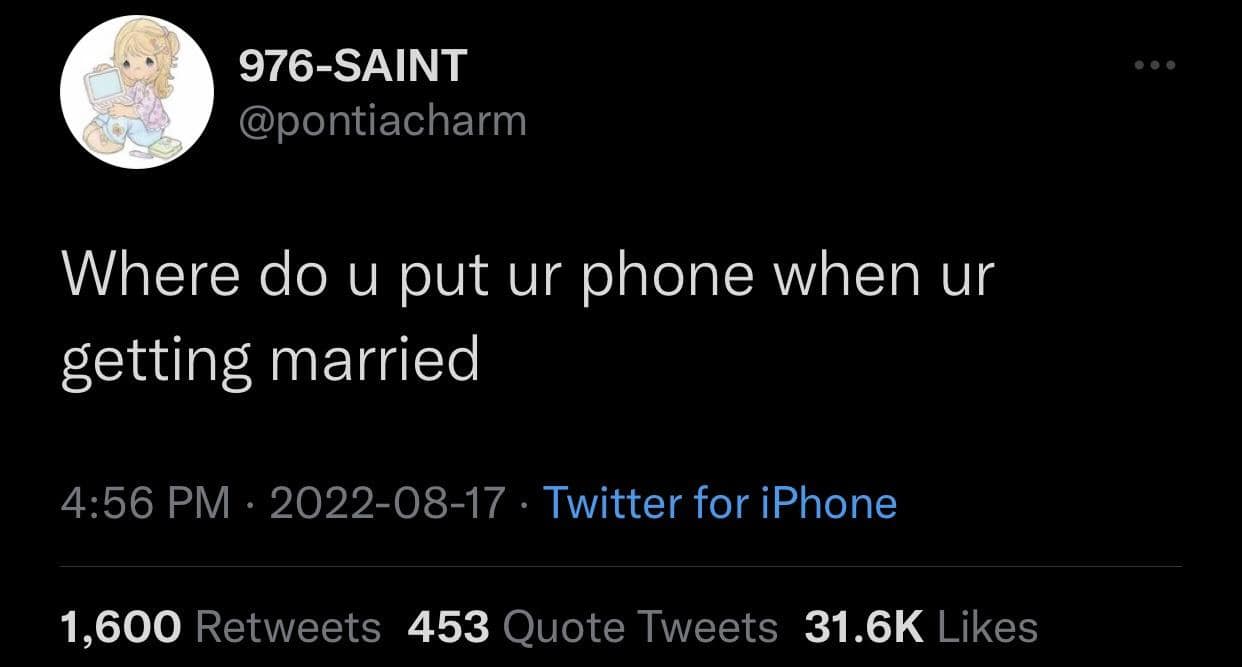 976-SAINT @pontiacharm Where do u put ur phone when ur getting married 4:56 PM • 2022-08-17 • Twitter for iPhone 1,600 Retweets 453 Quote Tweets 31.6K Likes