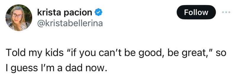 Told my kids "if you can't be good, be great," so I guess I'm a dad now.