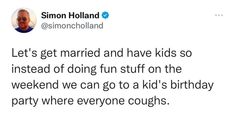 Let's get married and have kids so instead of doing fun stuff on the weekend we can go to a kid's birthday party where everyone coughs.