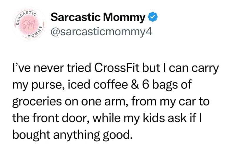 I've never tried CrossFit but I can carry my purse, iced coffee & 6 bags of groceries on one arm, from my car to the front door, while my kids ask if I bought anything good.
