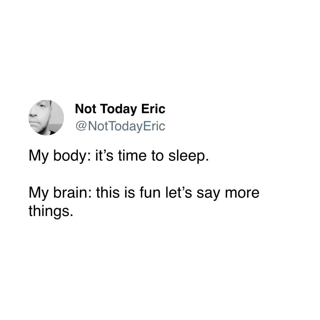 My body: it's time to sleep. My brain: this is fun let's say more things.