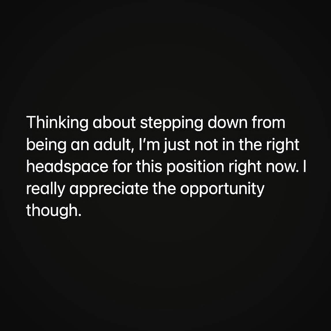 Thinking about stepping down from being an adult, I'm just not in the right headspace for this position right now. I really appreciate the opportunity though.