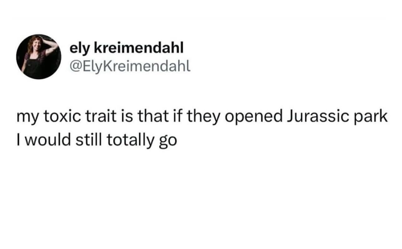 my toxic trait is that if they opened Jurassic park I would still totally go
