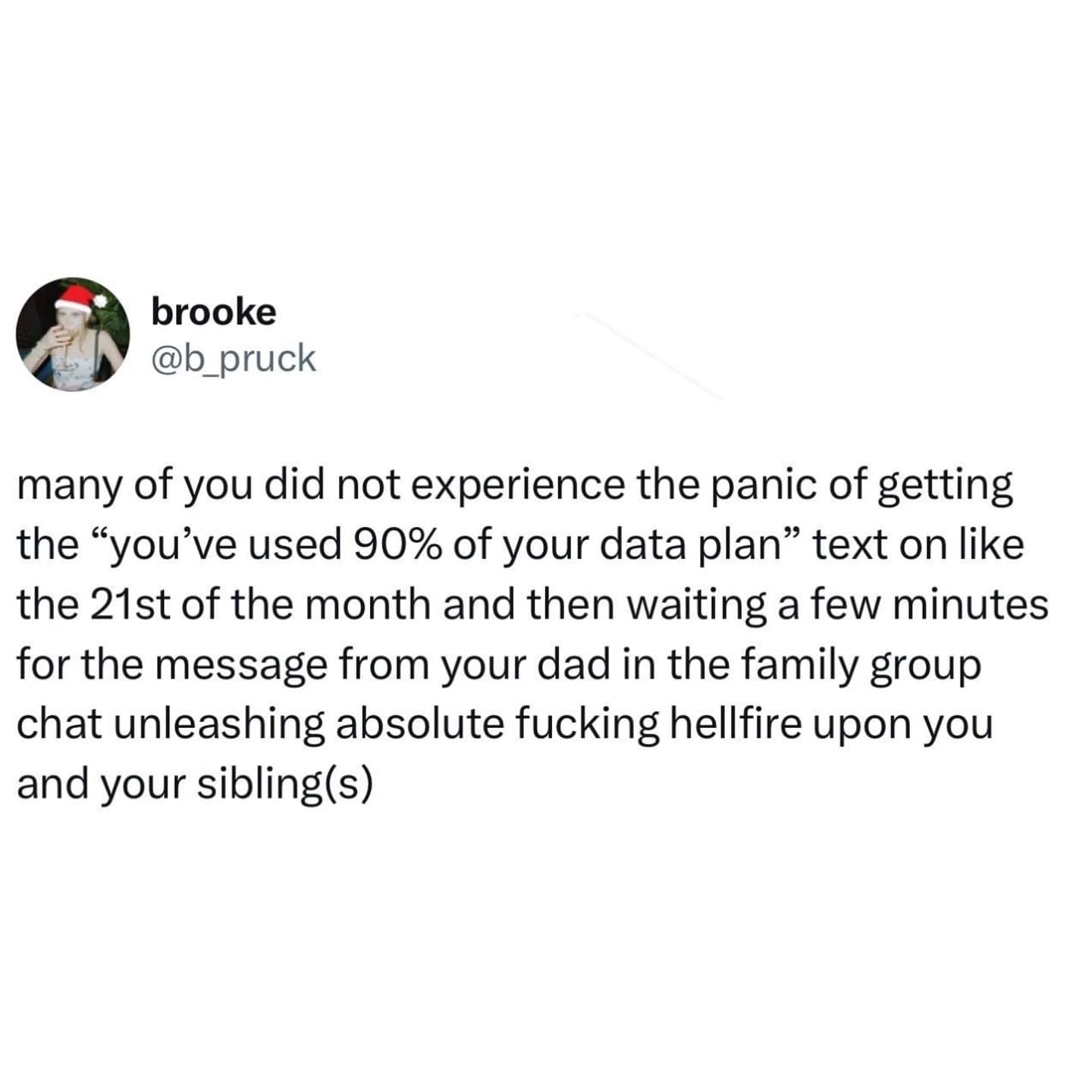 many of you did not experience the panic of getting the "you've used 90% of your data plan" text on like the 21st of the month and then waiting a few minutes for the message from your dad in the family group chat unleashing absolute fucking hellfire upon you and your sibling(s)