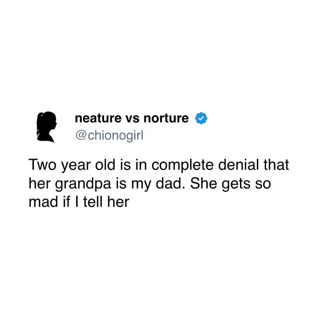 Two year old is in complete denial that her grandpa is my dad. She gets so mad if I tell her