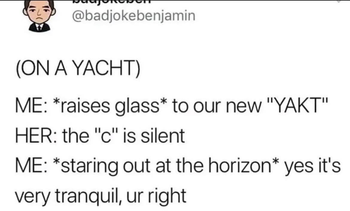 (ON A YACHT) ME: *raises glass* to our new "YAKT" HER: the "c" is silent ME: *staring out at the horizon* yes it's very tranquil, ur right