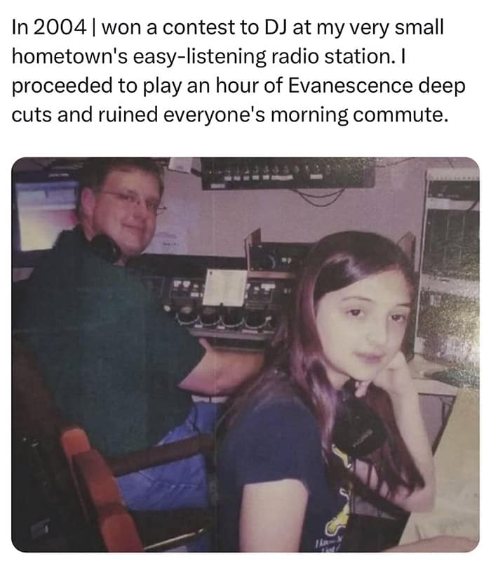 In 2004 | won a contest to DJ at my very small hometown's easy-listening radio station. I proceeded to play an hour of Evanescence deep cuts and ruined everyone's morning commute.