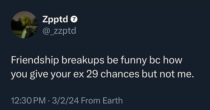 Friendship breakups be funny bc how you give your ex 29 chances but not me.