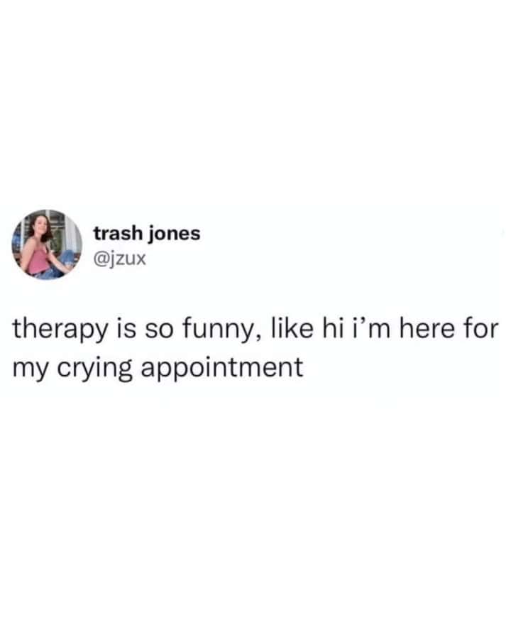 therapy is so funny, like hi i'm here for my crying appointment