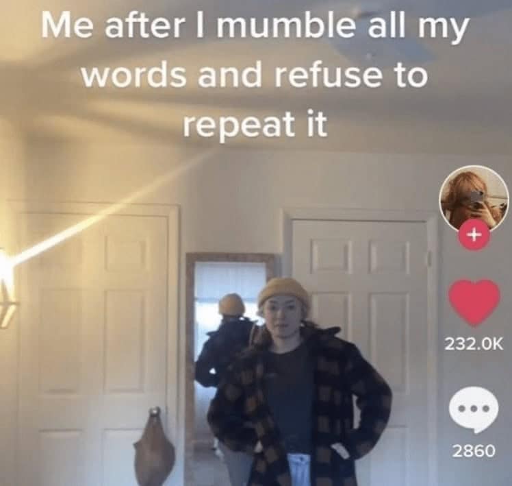 Me after I mumble all my words and refuse to repeat