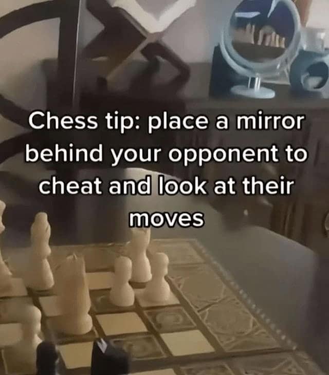Chess tip: place a mirror behind your opponent to cheat and look at their moves