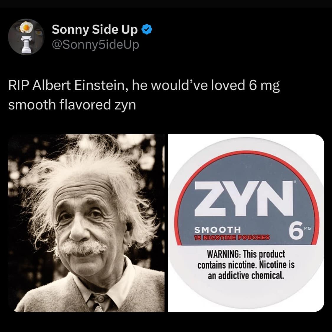 Sonny Side Up © @Sonny5ideUp RIP Albert Einstein, he would've loved 6 mg smooth flavored zyn ZVN SMOOTH 15 NICOTINE POUCHES WARNING: This product contains nicotine. Nicotine is an addictive chemical.