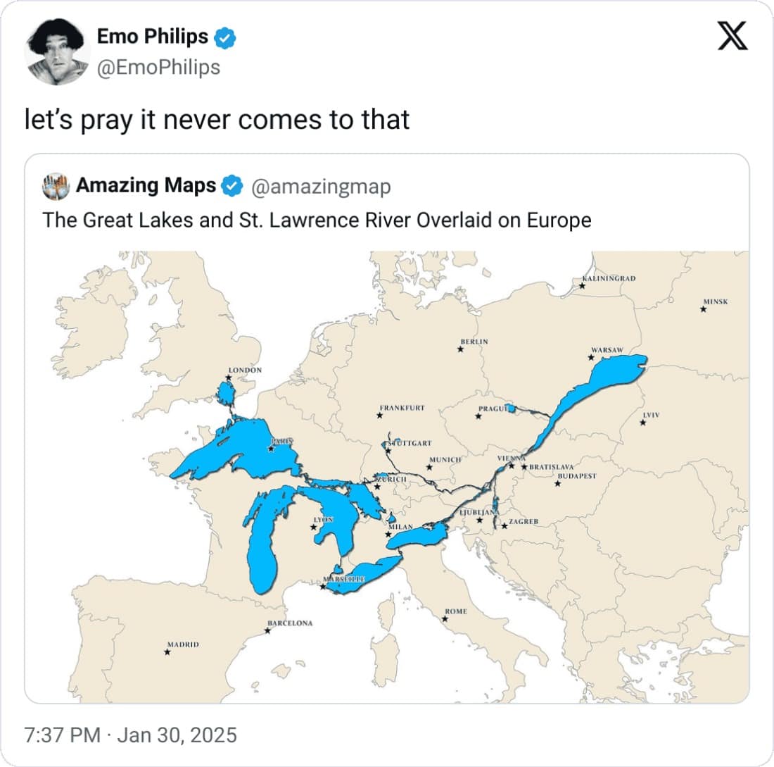 Emo Philips • @EmoPhilips let's pray it never comes to that Id) Amazing Maps • @amazingmap The Great Lakes and St. Lawrence River Overlaid on Europe X SALININGILAD FRANKFURI MUNICH MADRID 7:37 PM • Jan 30, 2025