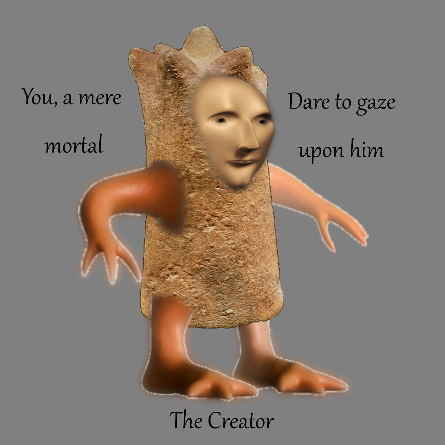 You, a mere mortal Dare to gaze upon him The Creator