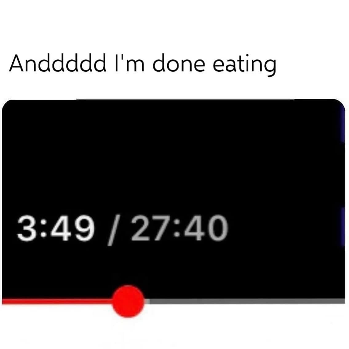 Anddddd I'm done eating 3:49 / 27:40