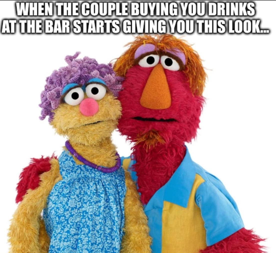 WHEN THE COUPLE BUYING YOU DRINKS AT THE BAR STARTS GIVING YOU THIS LOOK..